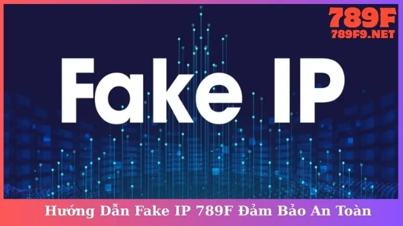 Hướng Dẫn Fake IP 789F Đảm Bảo An Toàn